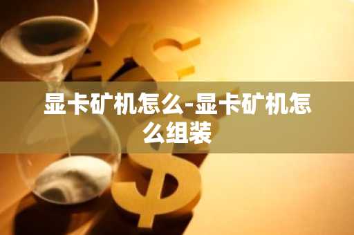 显卡矿机怎么-显卡矿机怎么组装