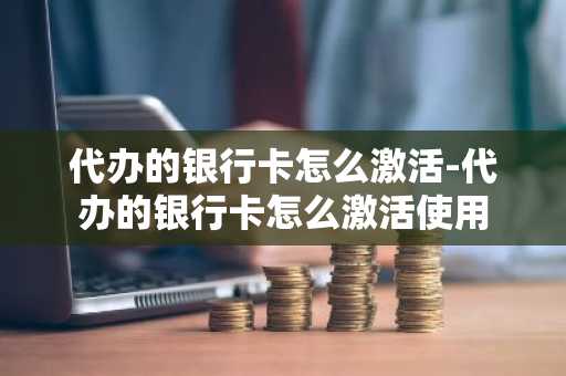 代办的银行卡怎么激活-代办的银行卡怎么激活使用