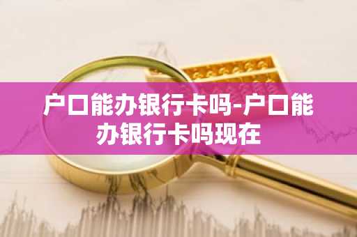 户口能办银行卡吗-户口能办银行卡吗现在