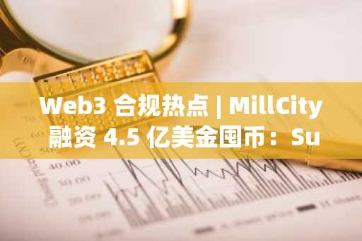 Web3 合规热点 | MillCity 融资 4.5 亿美金囤币：Sui 基金会借壳上市，目的几何？