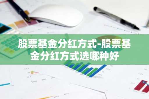 股票基金分红方式-股票基金分红方式选哪种好