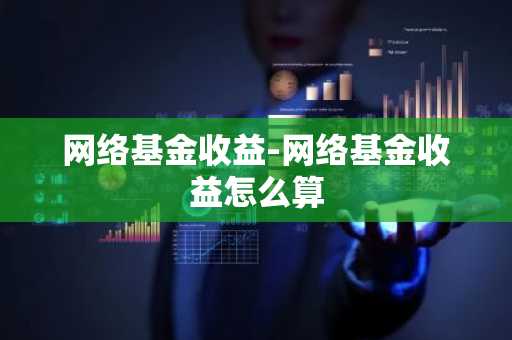 网络基金收益-网络基金收益怎么算