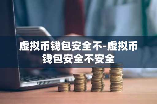 虚拟币钱包安全不-虚拟币钱包安全不安全