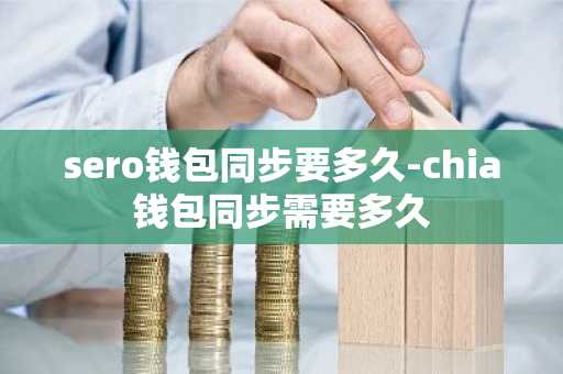 sero钱包同步要多久-chia钱包同步需要多久