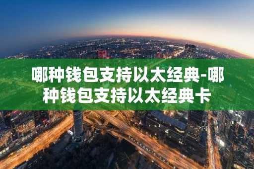 哪种钱包支持以太经典-哪种钱包支持以太经典卡