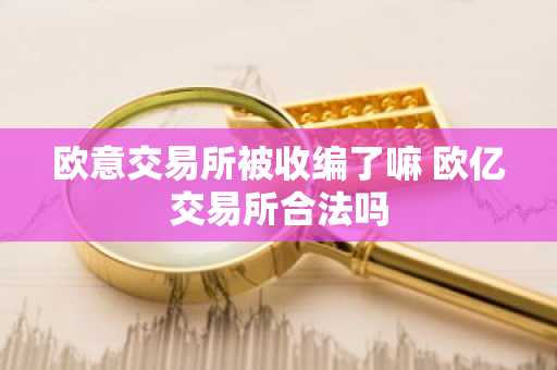 欧意交易所被收编了嘛 欧亿交易所合法吗