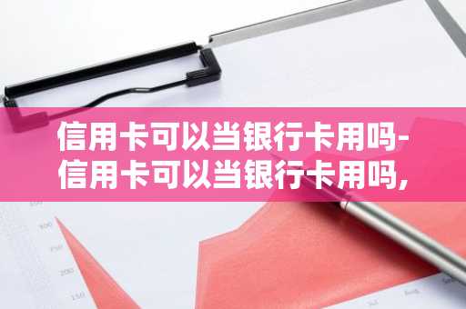 信用卡可以当银行卡用吗-信用卡可以当银行卡用吗,可以转钱进去吗