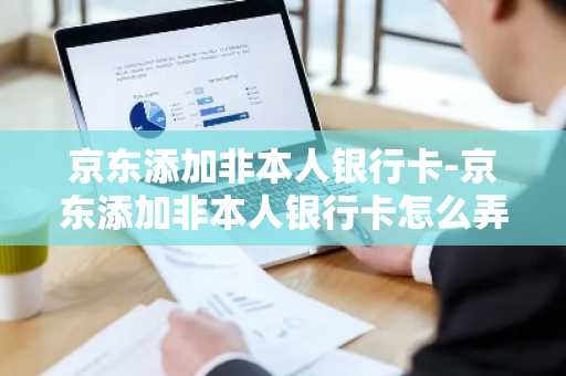 京东添加非本人银行卡-京东添加非本人银行卡怎么弄