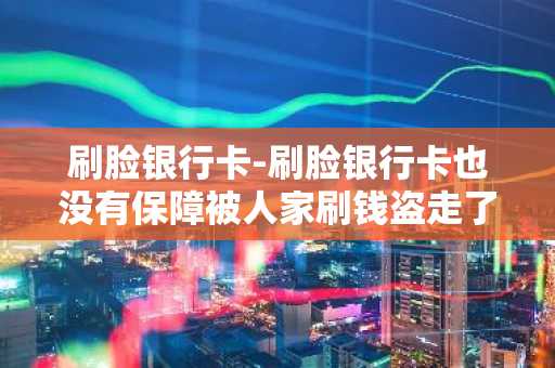 刷脸银行卡-刷脸银行卡也没有保障被人家刷钱盗走了
