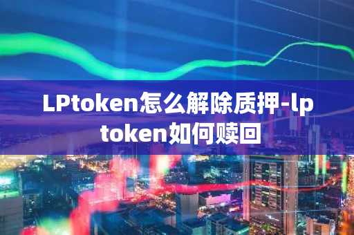 LPtoken怎么解除质押-lp token如何赎回