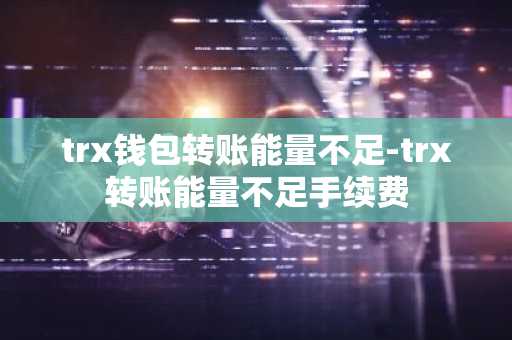 trx钱包转账能量不足-trx转账能量不足手续费