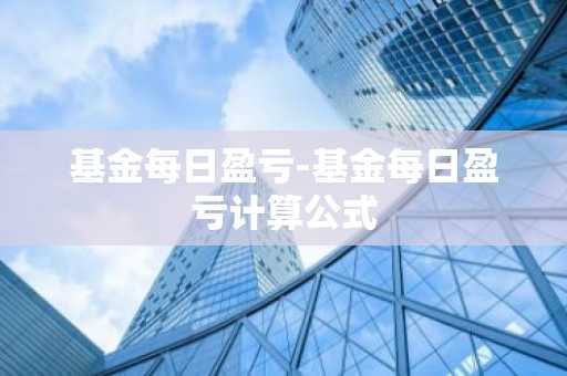 基金每日盈亏-基金每日盈亏计算公式