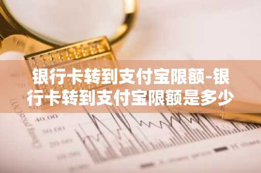银行卡转到支付宝限额-银行卡转到支付宝限额是多少