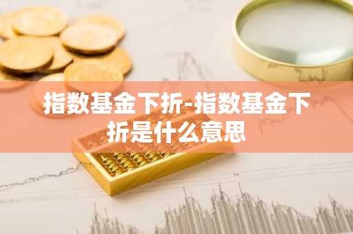 指数基金下折-指数基金下折是什么意思
