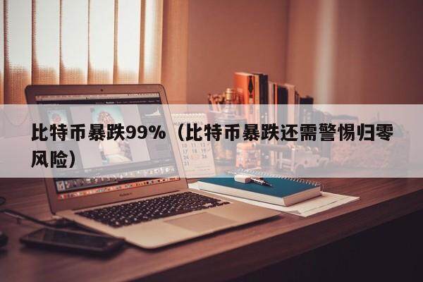 比特币暴跌99%（比特币暴跌还需警惕归零风险）