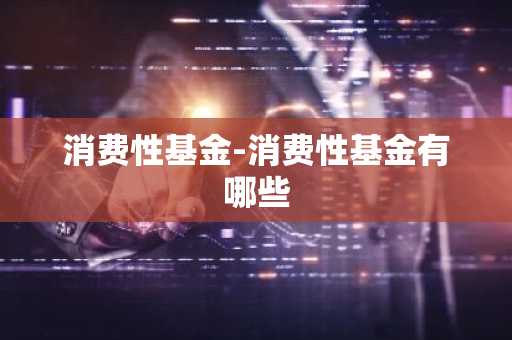 消费性基金-消费性基金有哪些
