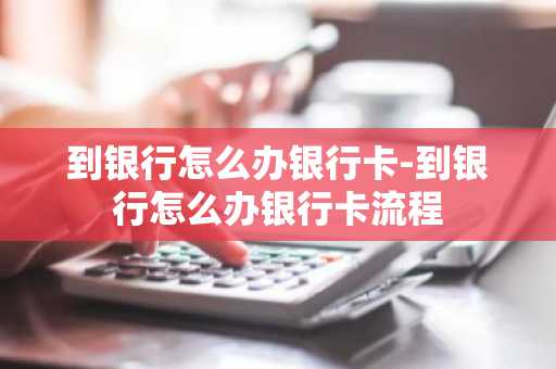 到银行怎么办银行卡-到银行怎么办银行卡流程