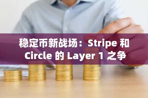稳定币新战场：Stripe 和 Circle 的 Layer 1 之争