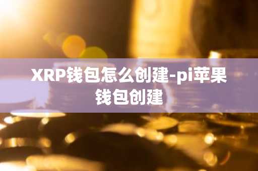 XRP钱包怎么创建-pi苹果钱包创建