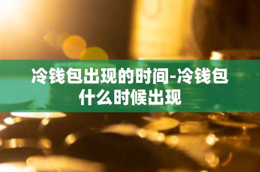 冷钱包出现的时间-冷钱包什么时候出现