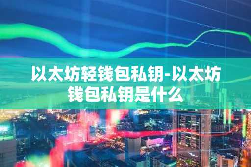 以太坊轻钱包私钥-以太坊钱包私钥是什么