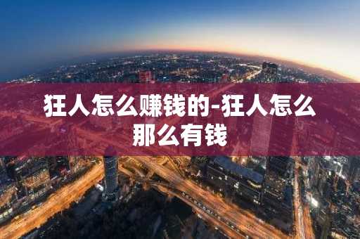 狂人怎么赚钱的-狂人怎么那么有钱