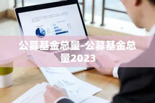 公募基金总量-公募基金总量2023