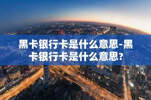 黑卡银行卡是什么意思-黑卡银行卡是什么意思?