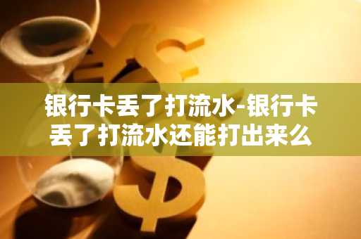 银行卡丢了打流水-银行卡丢了打流水还能打出来么