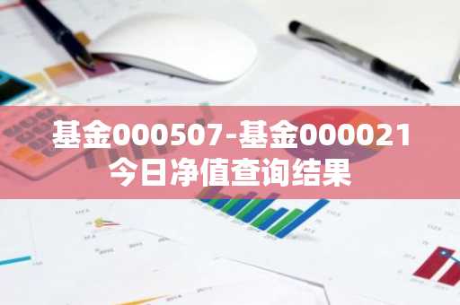 基金000507-基金000021今日净值查询结果
