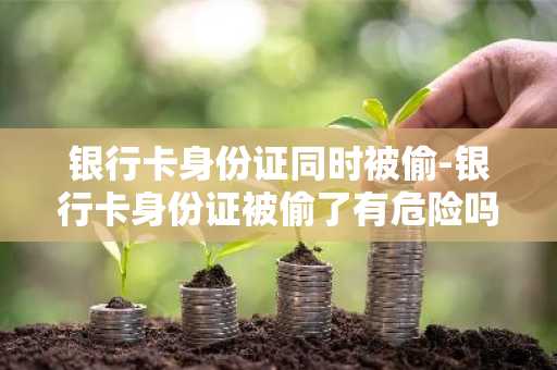 银行卡身份证同时被偷-银行卡身份证被偷了有危险吗