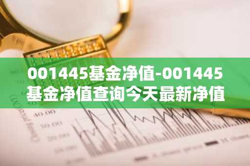 001445基金净值-001445基金净值查询今天最新净值