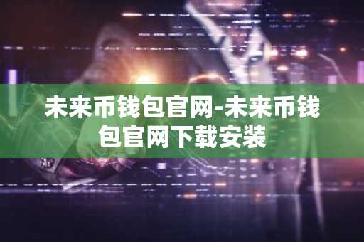 未来币钱包官网-未来币钱包官网下载安装