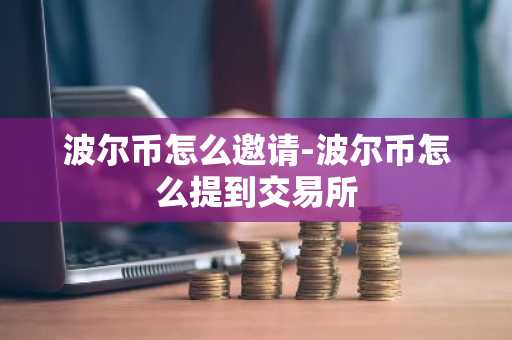 波尔币怎么邀请-波尔币怎么提到交易所
