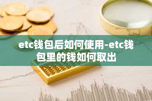 etc钱包后如何使用-etc钱包里的钱如何取出
