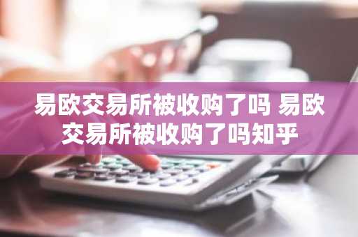 易欧交易所被收购了吗 易欧交易所被收购了吗知乎