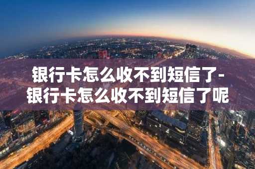 银行卡怎么收不到短信了-银行卡怎么收不到短信了呢