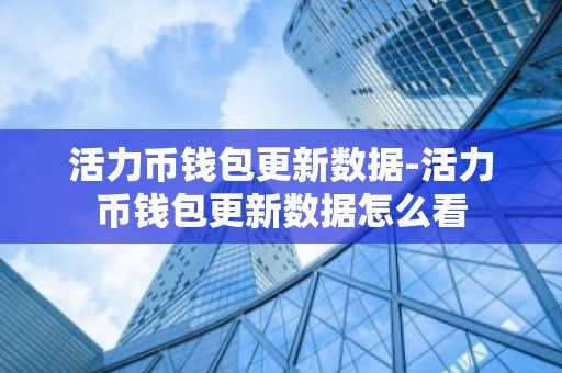 活力币钱包更新数据-活力币钱包更新数据怎么看