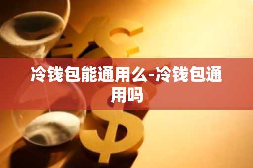 冷钱包能通用么-冷钱包通用吗