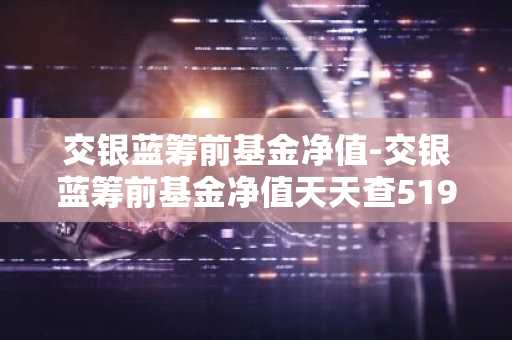 交银蓝筹前基金净值-交银蓝筹前基金净值天天查519694