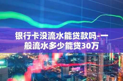银行卡没流水能贷款吗-一般流水多少能贷30万