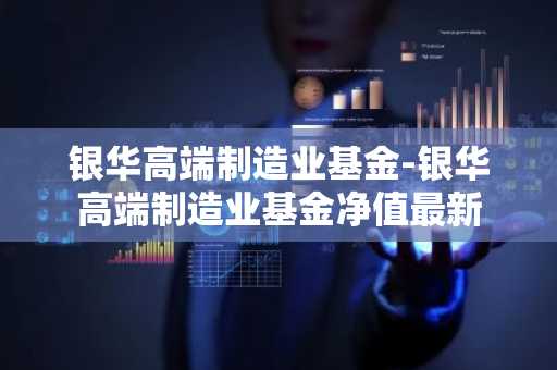 银华高端制造业基金-银华高端制造业基金净值最新