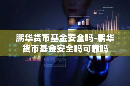鹏华货币基金安全吗-鹏华货币基金安全吗可靠吗