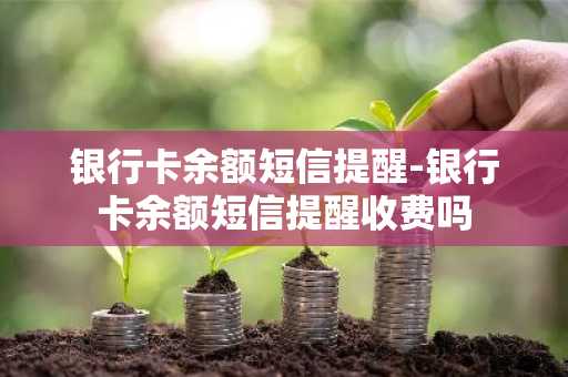 银行卡余额短信提醒-银行卡余额短信提醒收费吗