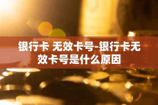 银行卡 无效卡号-银行卡无效卡号是什么原因