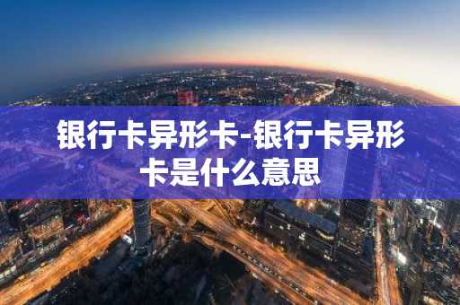 银行卡异形卡-银行卡异形卡是什么意思