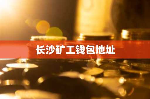 长沙矿工钱包地址