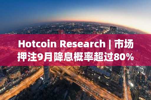 Hotcoin Research | 市场押注9月降息概率超过80%：美联储四季度降息节奏推演及其影响展望