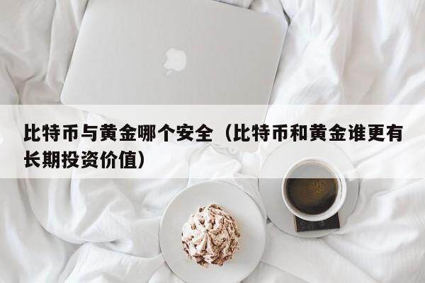比特币与黄金哪个安全（比特币和黄金谁更有长期投资价值）