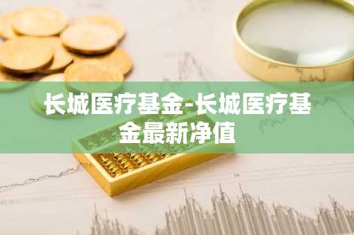 长城医疗基金-长城医疗基金最新净值